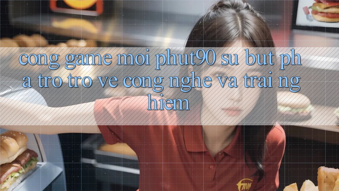 Cổng Game Mới Phut90: Sự Bứt Phá Trở trở về Công Nghệ Và Trải Nghiệm
