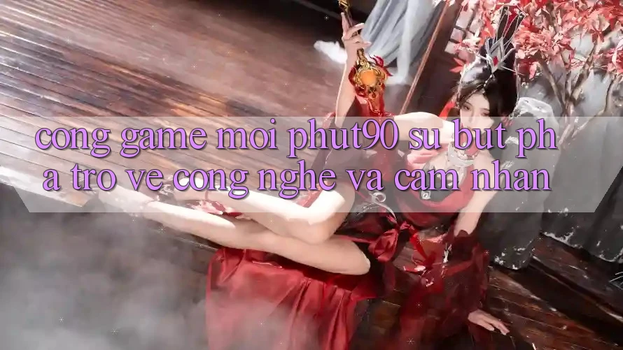 Cổng Game Mới Phut90: Sự Bứt Phá Trở về Công Nghệ Và Cảm nhận Cổng Game Mới Phut90: Sự Bứt Phá Trở về Công Nghệ Và Cảm nhận