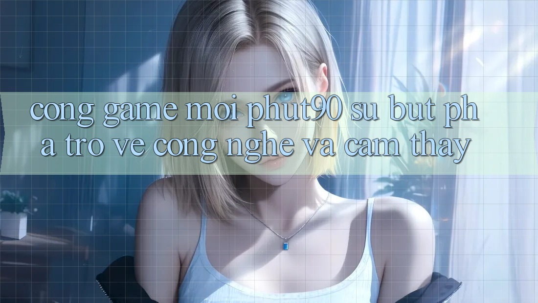 Cổng Game Mới Phut90: Sự Bứt Phá Trở về Công Nghệ Và Cảm thấy Cổng Game Mới Phut90: Sự Bứt Phá Trở về Công Nghệ Và Cảm thấy