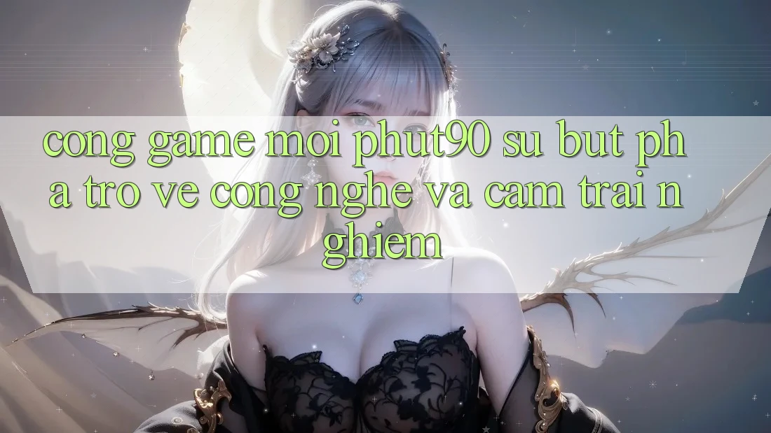 Cổng Game Mới Phut90: Sự Bứt Phá Trở về Công Nghệ Và Cảm trải nghiệm Cổng Game Mới Phut90: Sự Bứt Phá Trở về Công Nghệ Và Cảm trải nghiệm