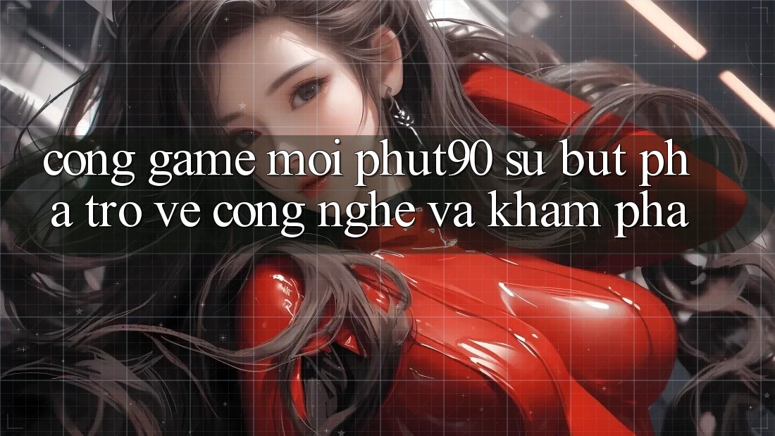 Cổng Game Mới Phut90: Sự Bứt Phá Trở về Công Nghệ Và Khám phá