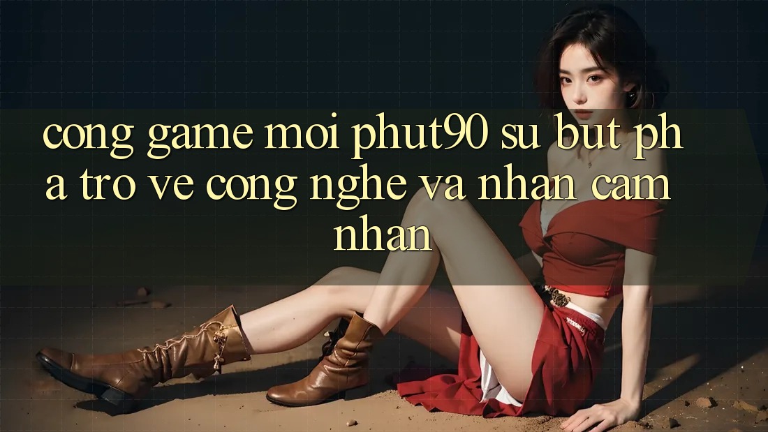 Cổng Game Mới Phut90: Sự Bứt Phá Trở về Công Nghệ Và Nhận cảm nhận Cổng Game Mới Phut90: Sự Bứt Phá Trở về Công Nghệ Và Nhận cảm nhận