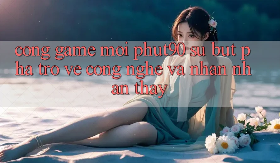 Cổng Game Mới Phut90: Sự Bứt Phá Trở về Công Nghệ Và Nhận nhận thấy