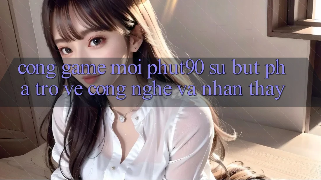 Cổng Game Mới Phut90: Sự Bứt Phá Trở về Công Nghệ Và Nhận thấy