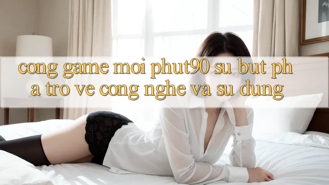 Cổng Game Mới Phut90: Sự Bứt Phá Trở về Công Nghệ Và Sử dụng Cổng Game Mới Phut90: Sự Bứt Phá Trở về Công Nghệ Và Sử dụng