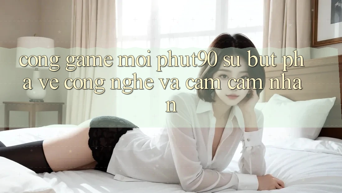 Cổng Game Mới Phut90: Sự Bứt Phá Về Công Nghệ Và Cảm cảm nhận Cổng Game Mới Phut90: Sự Bứt Phá Về Công Nghệ Và Cảm cảm nhận