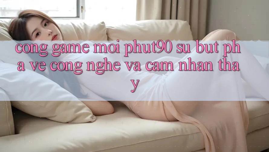 Cổng Game Mới Phut90: Sự Bứt Phá Về Công Nghệ Và Cảm nhận thấy Cổng Game Mới Phut90: Sự Bứt Phá Về Công Nghệ Và Cảm nhận thấy