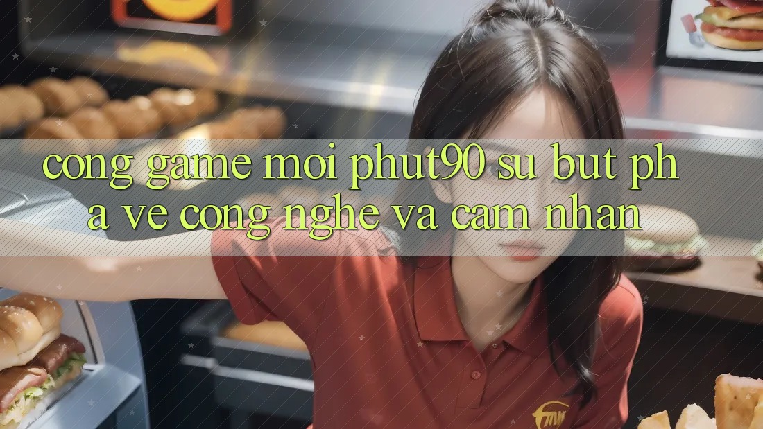 Cổng Game Mới Phut90: Sự Bứt Phá Về Công Nghệ Và Cảm nhận Cổng Game Mới Phut90: Sự Bứt Phá Về Công Nghệ Và Cảm nhận