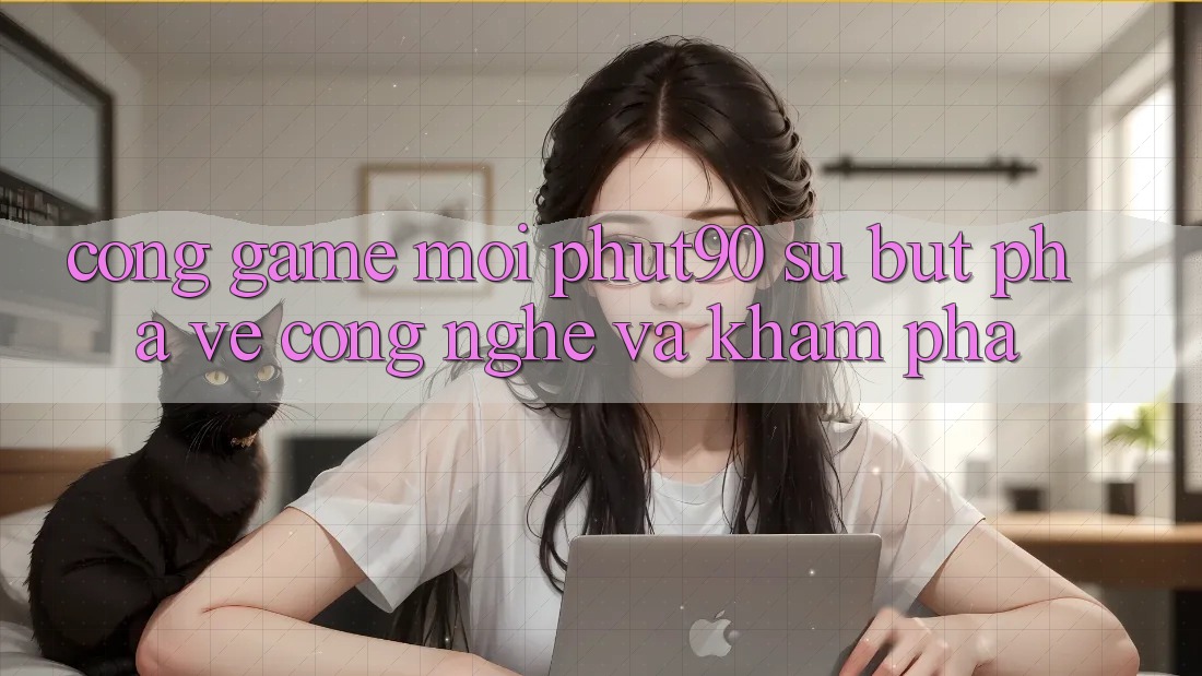 Cổng Game Mới Phut90: Sự Bứt Phá Về Công Nghệ Và Khám phá