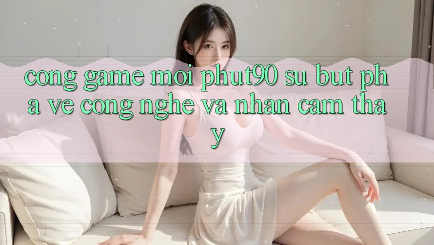 Cổng Game Mới Phut90: Sự Bứt Phá Về Công Nghệ Và Nhận cảm thấy Cổng Game Mới Phut90: Sự Bứt Phá Về Công Nghệ Và Nhận cảm thấy