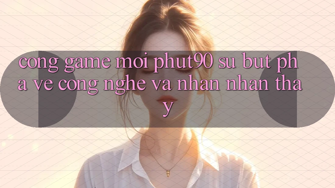 Cổng Game Mới Phut90: Sự Bứt Phá Về Công Nghệ Và Nhận nhận thấy