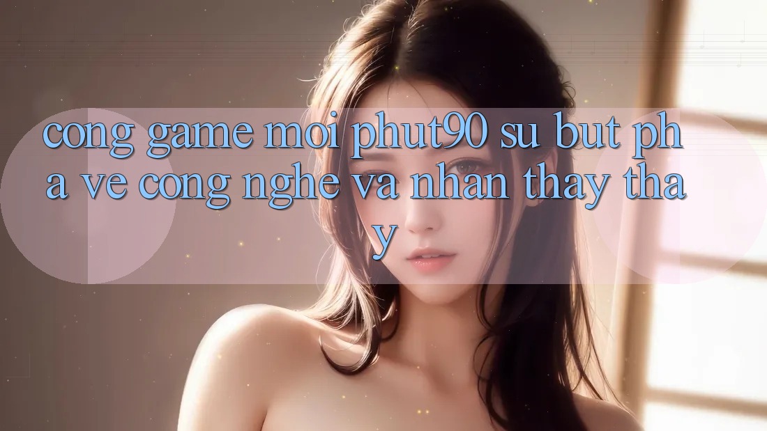 Cổng Game Mới Phut90: Sự Bứt Phá Về Công Nghệ Và Nhận thấy thấy Cổng Game Mới Phut90: Sự Bứt Phá Về Công Nghệ Và Nhận thấy thấy