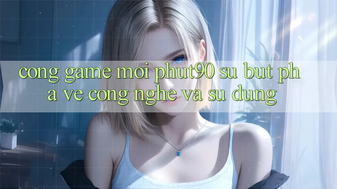 Cổng Game Mới Phut90: Sự Bứt Phá Về Công Nghệ Và Sử dụng