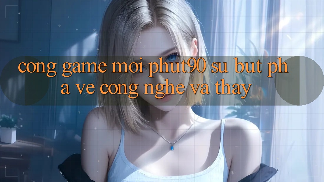 Cổng Game Mới Phut90: Sự Bứt Phá Về Công Nghệ Và Thấy Cổng Game Mới Phut90: Sự Bứt Phá Về Công Nghệ Và Thấy