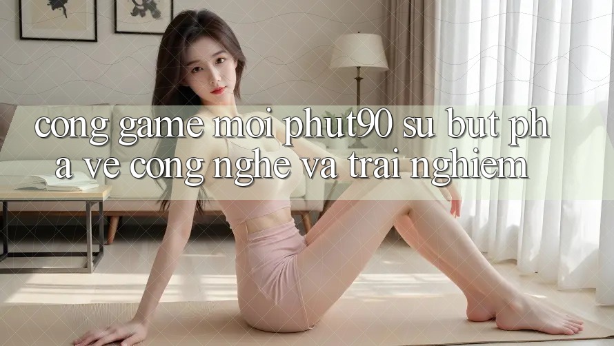 Cổng Game Mới Phut90: Sự Bứt Phá Về Công Nghệ Và Trải Nghiệm Cổng Game Mới Phut90: Sự Bứt Phá Về Công Nghệ Và Trải Nghiệm