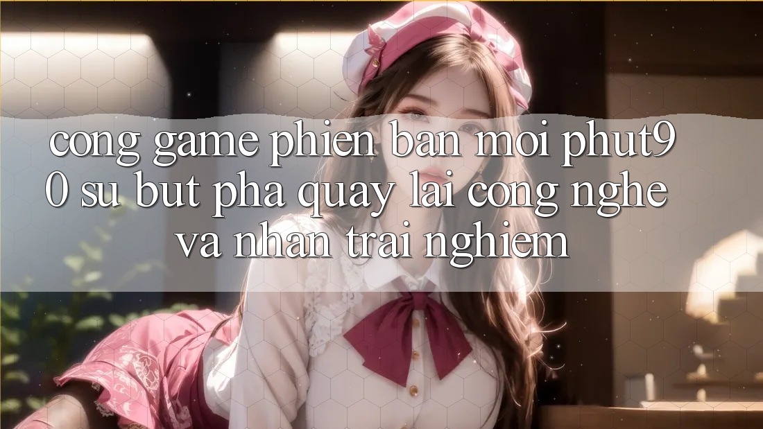Cổng Game Phiên bản mới Phut90: Sự Bứt Phá Quay lại Công Nghệ Và Nhận trải nghiệm Cổng Game Phiên bản mới Phut90: Sự Bứt Phá Quay lại Công Nghệ Và Nhận trải nghiệm