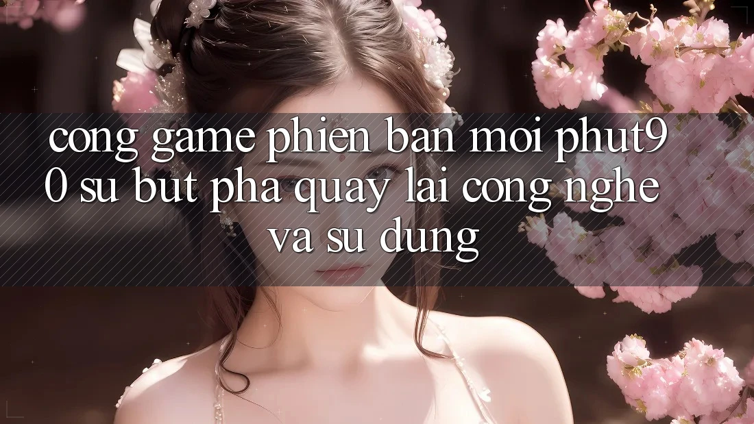 Cổng Game Phiên bản mới Phut90: Sự Bứt Phá Quay lại Công Nghệ Và Sử dụng