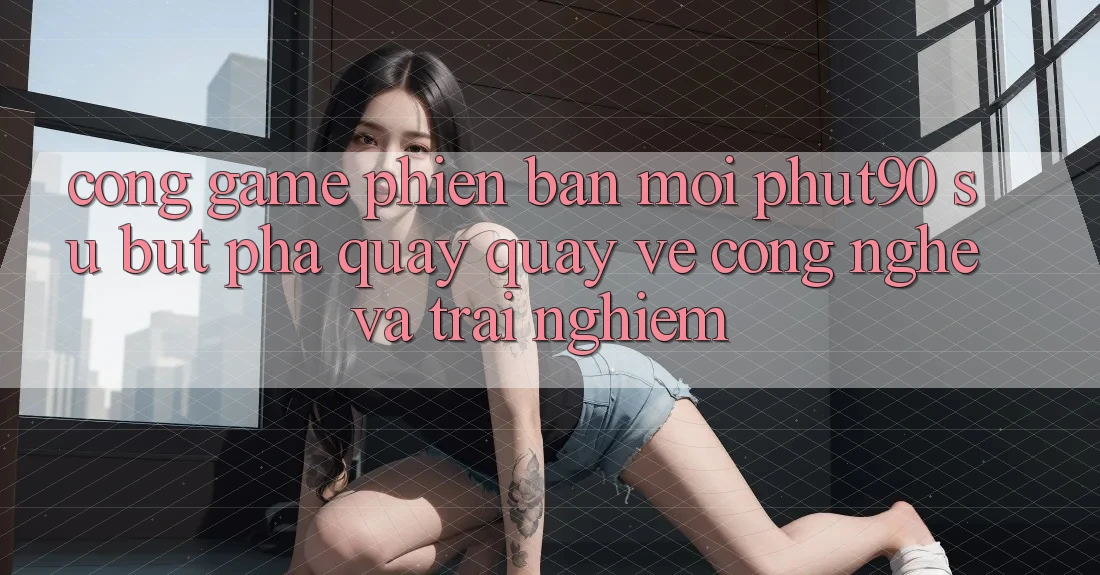 Cổng Game Phiên bản mới Phut90: Sự Bứt Phá Quay quay về Công Nghệ Và Trải Nghiệm Cổng Game Phiên bản mới Phut90: Sự Bứt Phá Quay quay về Công Nghệ Và Trải Nghiệm