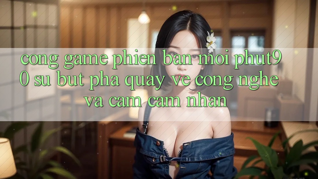 Cổng Game Phiên bản mới Phut90: Sự Bứt Phá Quay về Công Nghệ Và Cảm cảm nhận Cổng Game Phiên bản mới Phut90: Sự Bứt Phá Quay về Công Nghệ Và Cảm cảm nhận