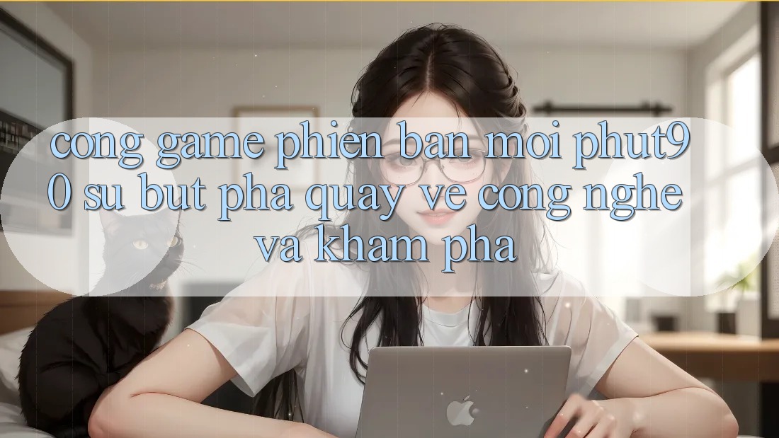 Cổng Game Phiên bản mới Phut90: Sự Bứt Phá Quay về Công Nghệ Và Khám phá Cổng Game Phiên bản mới Phut90: Sự Bứt Phá Quay về Công Nghệ Và Khám phá