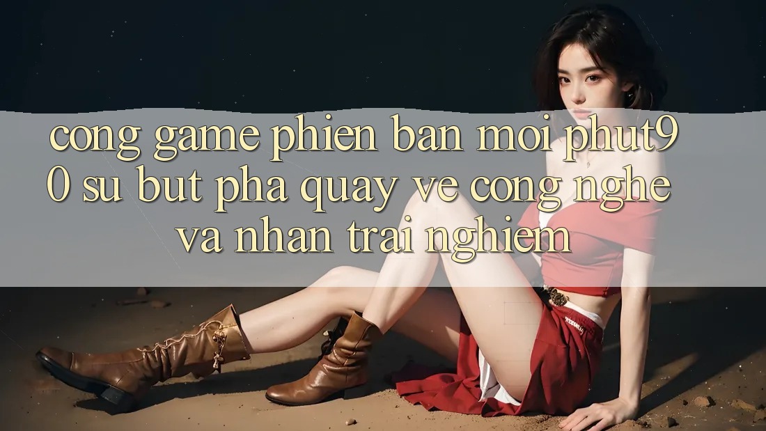 Cổng Game Phiên bản mới Phut90: Sự Bứt Phá Quay về Công Nghệ Và Nhận trải nghiệm Cổng Game Phiên bản mới Phut90: Sự Bứt Phá Quay về Công Nghệ Và Nhận trải nghiệm