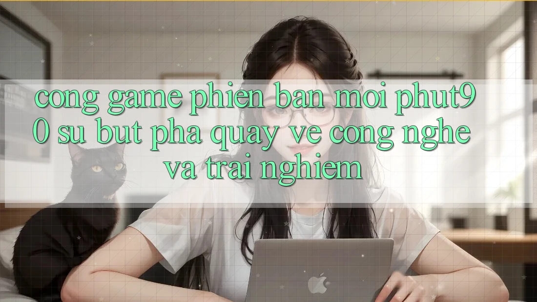Cổng Game Phiên bản mới Phut90: Sự Bứt Phá Quay về Công Nghệ Và Trải Nghiệm Cổng Game Phiên bản mới Phut90: Sự Bứt Phá Quay về Công Nghệ Và Trải Nghiệm