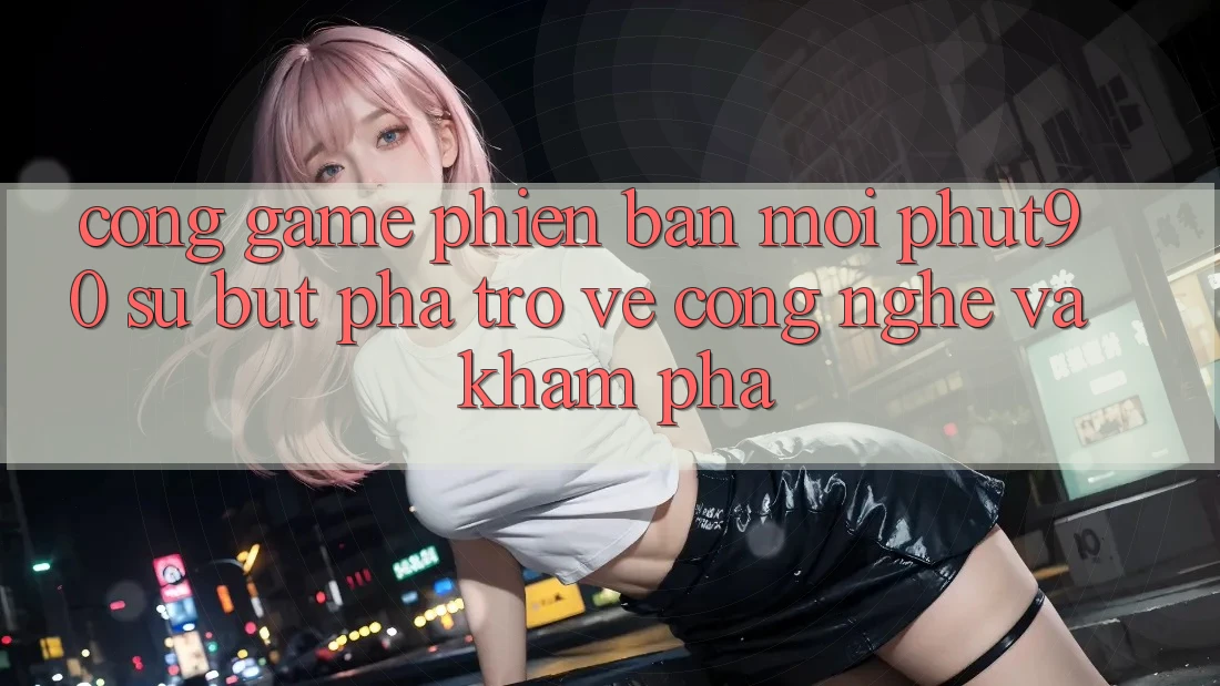 Cổng Game Phiên bản mới Phut90: Sự Bứt Phá Trở về Công Nghệ Và Khám phá Cổng Game Phiên bản mới Phut90: Sự Bứt Phá Trở về Công Nghệ Và Khám phá