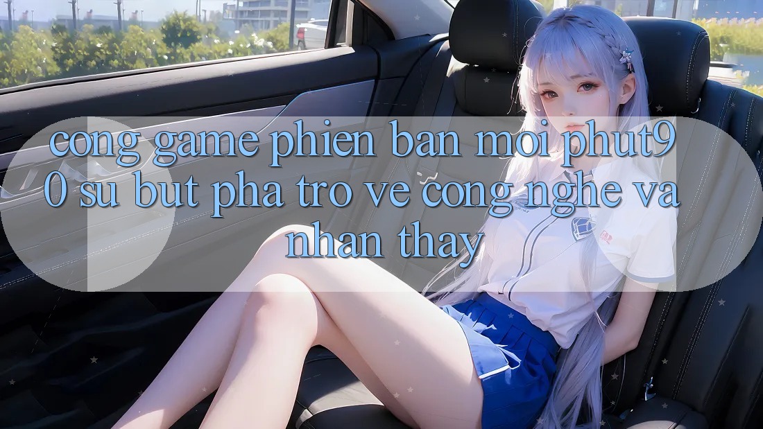 Cổng Game Phiên bản mới Phut90: Sự Bứt Phá Trở về Công Nghệ Và Nhận thấy Cổng Game Phiên bản mới Phut90: Sự Bứt Phá Trở về Công Nghệ Và Nhận thấy