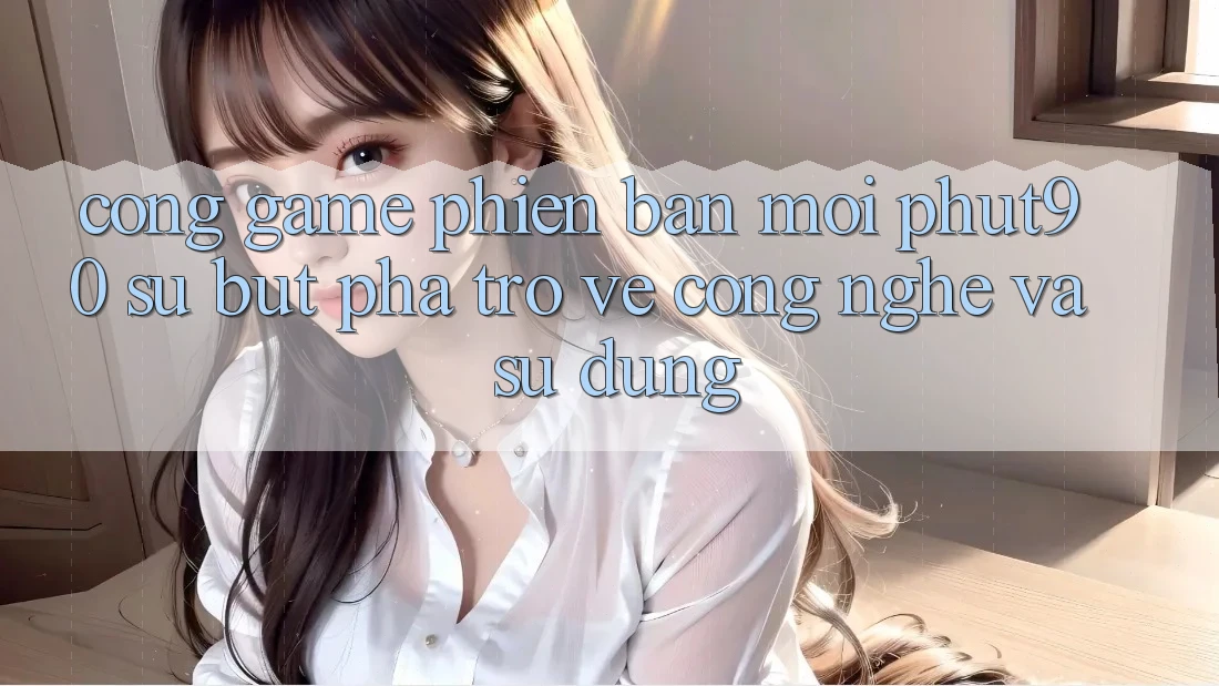Cổng Game Phiên bản mới Phut90: Sự Bứt Phá Trở về Công Nghệ Và Sử dụng Cổng Game Phiên bản mới Phut90: Sự Bứt Phá Trở về Công Nghệ Và Sử dụng