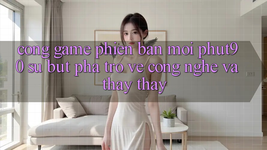 Cổng Game Phiên bản mới Phut90: Sự Bứt Phá Trở về Công Nghệ Và Thấy thấy