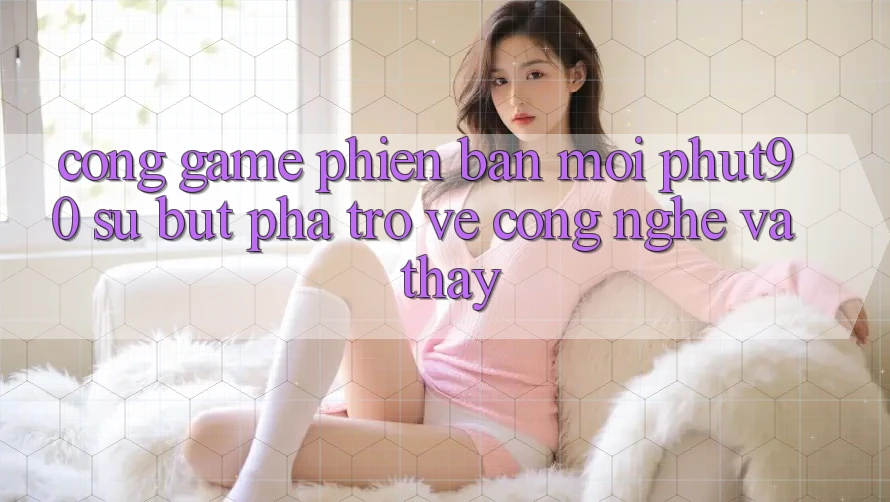 Cổng Game Phiên bản mới Phut90: Sự Bứt Phá Trở về Công Nghệ Và Thấy