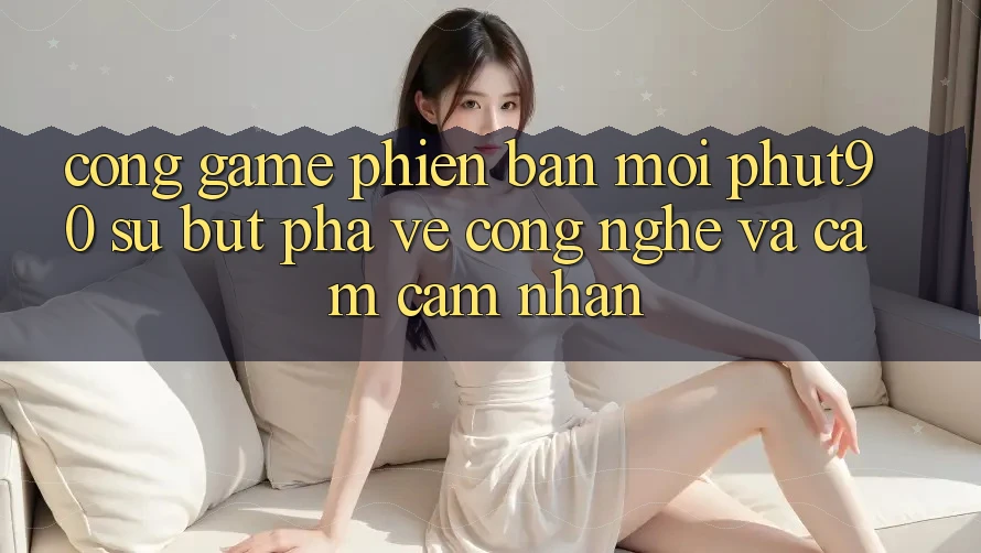 Cổng Game Phiên bản mới Phut90: Sự Bứt Phá Về Công Nghệ Và Cảm cảm nhận Cổng Game Phiên bản mới Phut90: Sự Bứt Phá Về Công Nghệ Và Cảm cảm nhận