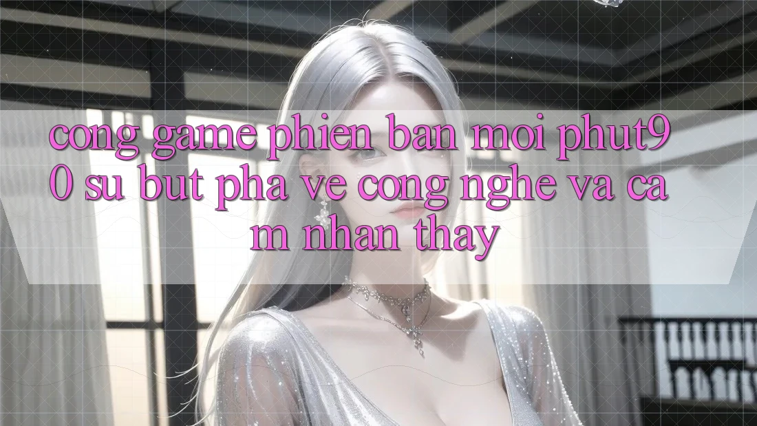 Cổng Game Phiên bản mới Phut90: Sự Bứt Phá Về Công Nghệ Và Cảm nhận thấy Cổng Game Phiên bản mới Phut90: Sự Bứt Phá Về Công Nghệ Và Cảm nhận thấy