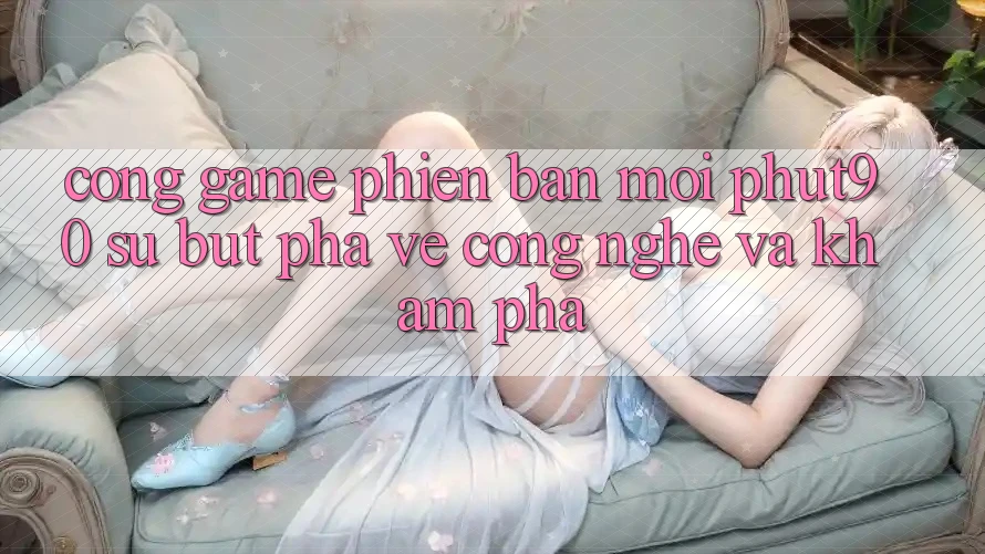 Cổng Game Phiên bản mới Phut90: Sự Bứt Phá Về Công Nghệ Và Khám phá