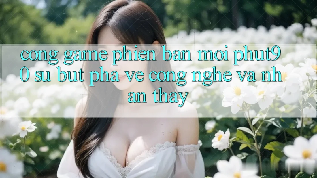 Cổng Game Phiên bản mới Phut90: Sự Bứt Phá Về Công Nghệ Và Nhận thấy