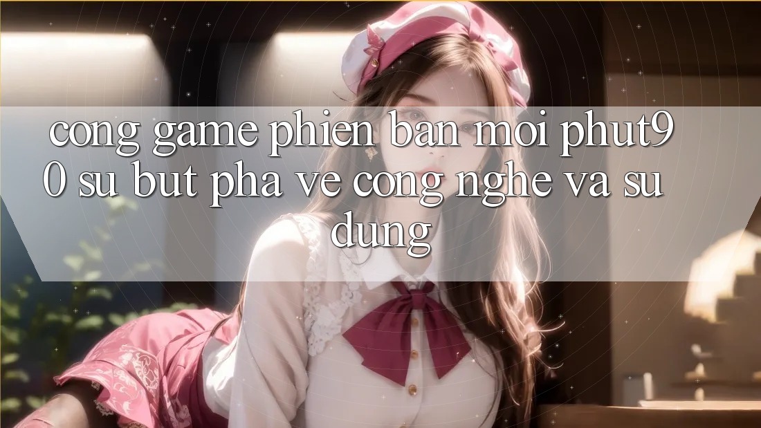 Cổng Game Phiên bản mới Phut90: Sự Bứt Phá Về Công Nghệ Và Sử dụng Cổng Game Phiên bản mới Phut90: Sự Bứt Phá Về Công Nghệ Và Sử dụng