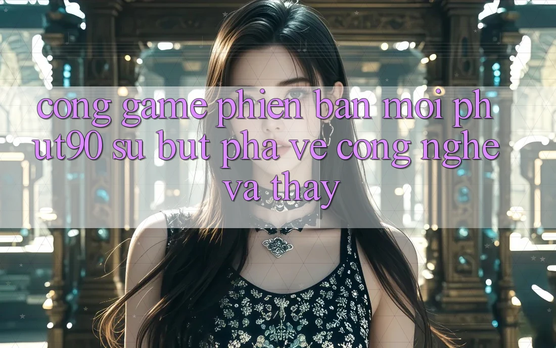 Cổng Game Phiên bản mới Phut90: Sự Bứt Phá Về Công Nghệ Và Thấy Cổng Game Phiên bản mới Phut90: Sự Bứt Phá Về Công Nghệ Và Thấy