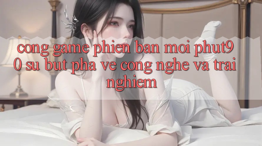 Cổng Game Phiên bản mới Phut90: Sự Bứt Phá Về Công Nghệ Và Trải nghiệm Cổng Game Phiên bản mới Phut90: Sự Bứt Phá Về Công Nghệ Và Trải nghiệm