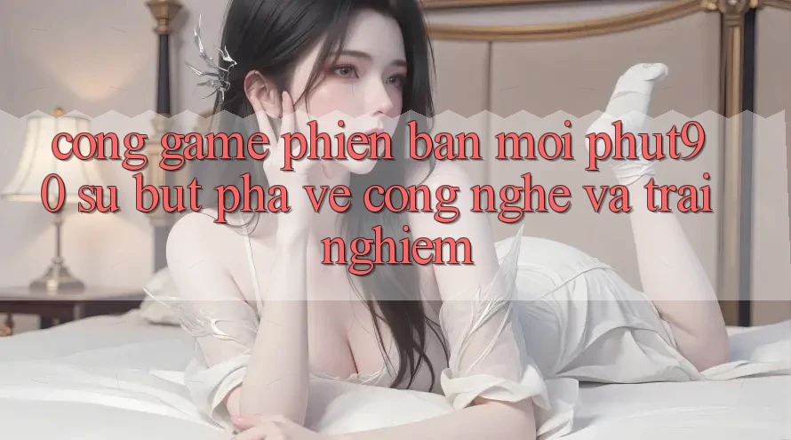 Cổng Game Phiên bản mới Phut90: Sự Bứt Phá Về Công Nghệ Và Trải Nghiệm Cổng Game Phiên bản mới Phut90: Sự Bứt Phá Về Công Nghệ Và Trải Nghiệm