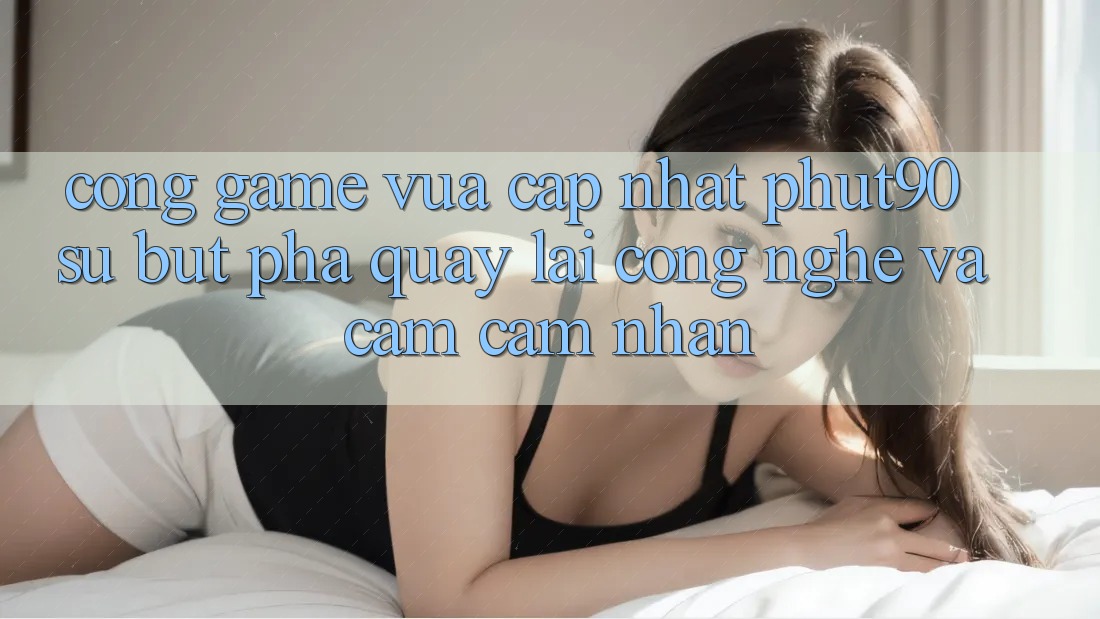 Cổng Game Vừa cập nhật Phut90: Sự Bứt Phá Quay lại Công Nghệ Và Cảm cảm nhận Cổng Game Vừa cập nhật Phut90: Sự Bứt Phá Quay lại Công Nghệ Và Cảm cảm nhận