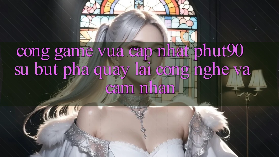 Cổng Game Vừa cập nhật Phut90: Sự Bứt Phá Quay lại Công Nghệ Và Cảm nhận Cổng Game Vừa cập nhật Phut90: Sự Bứt Phá Quay lại Công Nghệ Và Cảm nhận