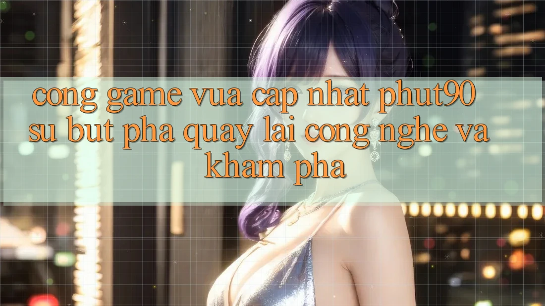 Cổng Game Vừa cập nhật Phut90: Sự Bứt Phá Quay lại Công Nghệ Và Khám phá