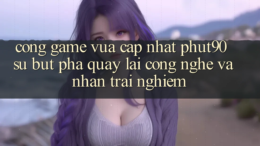 Cổng Game Vừa cập nhật Phut90: Sự Bứt Phá Quay lại Công Nghệ Và Nhận trải nghiệm Cổng Game Vừa cập nhật Phut90: Sự Bứt Phá Quay lại Công Nghệ Và Nhận trải nghiệm