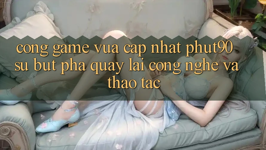Cổng Game Vừa cập nhật Phut90: Sự Bứt Phá Quay lại Công Nghệ Và Thao tác