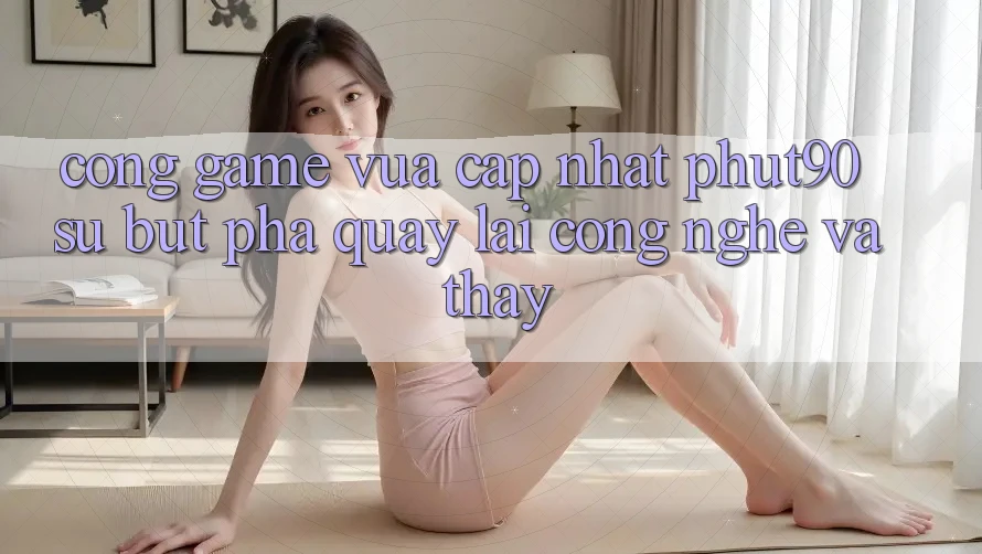 Cổng Game Vừa cập nhật Phut90: Sự Bứt Phá Quay lại Công Nghệ Và Thấy Cổng Game Vừa cập nhật Phut90: Sự Bứt Phá Quay lại Công Nghệ Và Thấy
