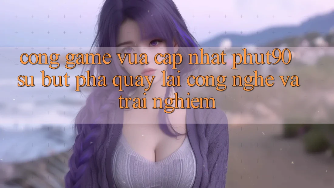 Cổng Game Vừa cập nhật Phut90: Sự Bứt Phá Quay lại Công Nghệ Và Trải nghiệm