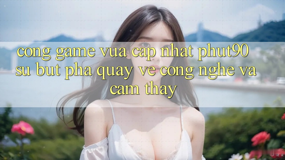 Cổng Game Vừa cập nhật Phut90: Sự Bứt Phá Quay về Công Nghệ Và Cảm thấy Cổng Game Vừa cập nhật Phut90: Sự Bứt Phá Quay về Công Nghệ Và Cảm thấy