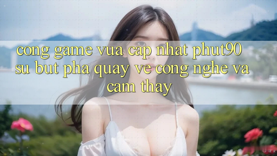 Cổng Game Vừa cập nhật Phut90: Sự Bứt Phá Quay về Công Nghệ Và Cảm thấy Cổng Game Vừa cập nhật Phut90: Sự Bứt Phá Quay về Công Nghệ Và Cảm thấy