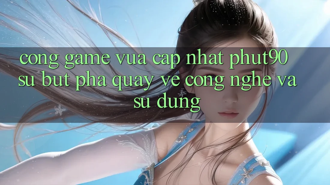 Cổng Game Vừa cập nhật Phut90: Sự Bứt Phá Quay về Công Nghệ Và Sử dụng Cổng Game Vừa cập nhật Phut90: Sự Bứt Phá Quay về Công Nghệ Và Sử dụng
