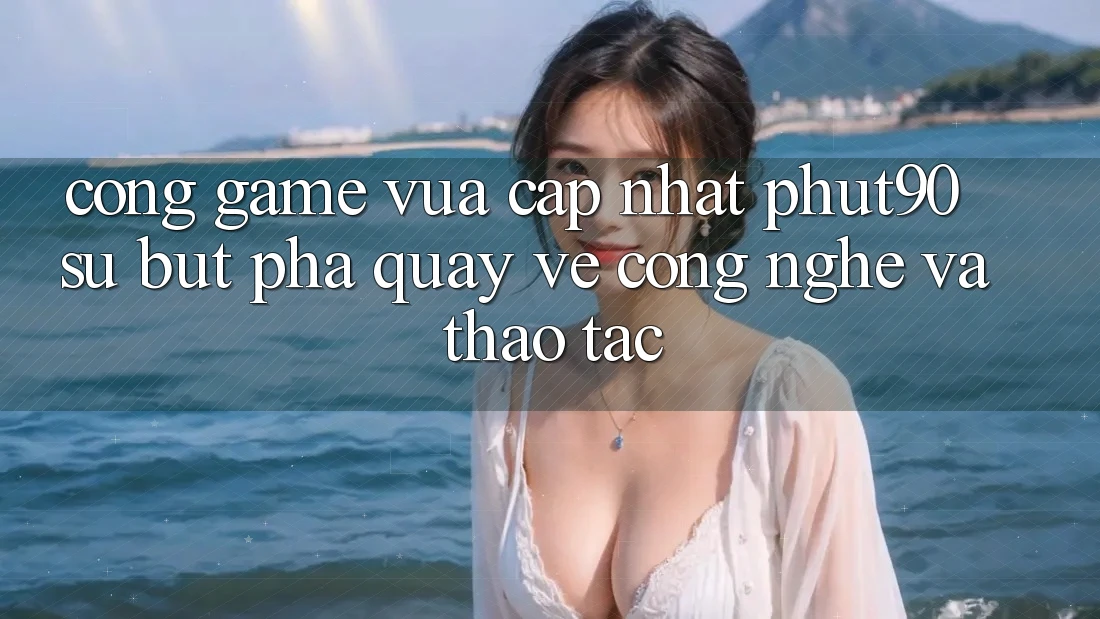 Cổng Game Vừa cập nhật Phut90: Sự Bứt Phá Quay về Công Nghệ Và Thao tác